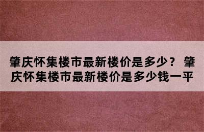 肇庆怀集楼市最新楼价是多少？ 肇庆怀集楼市最新楼价是多少钱一平